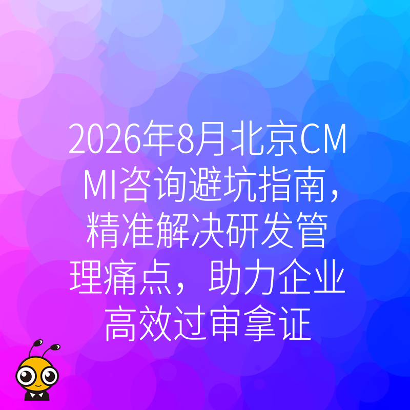 2026年8月北京CMMI咨询避坑指南，精准解决研发管理痛点，助力企业高效过审拿证
