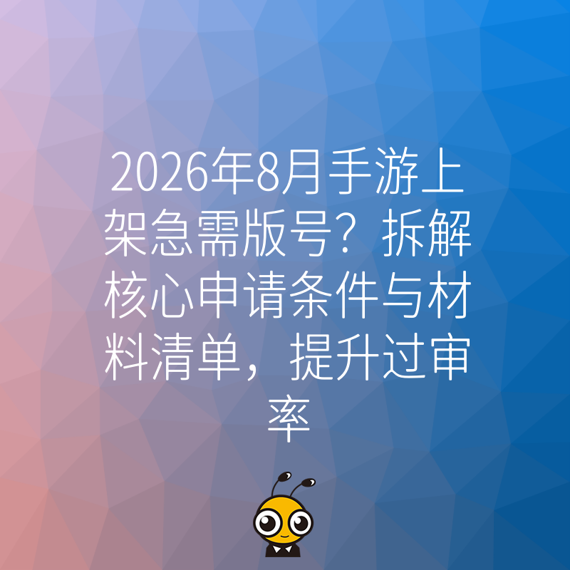 2026年8月手游上架急需版号？拆解核心申请条件与材料清单，提升过审率