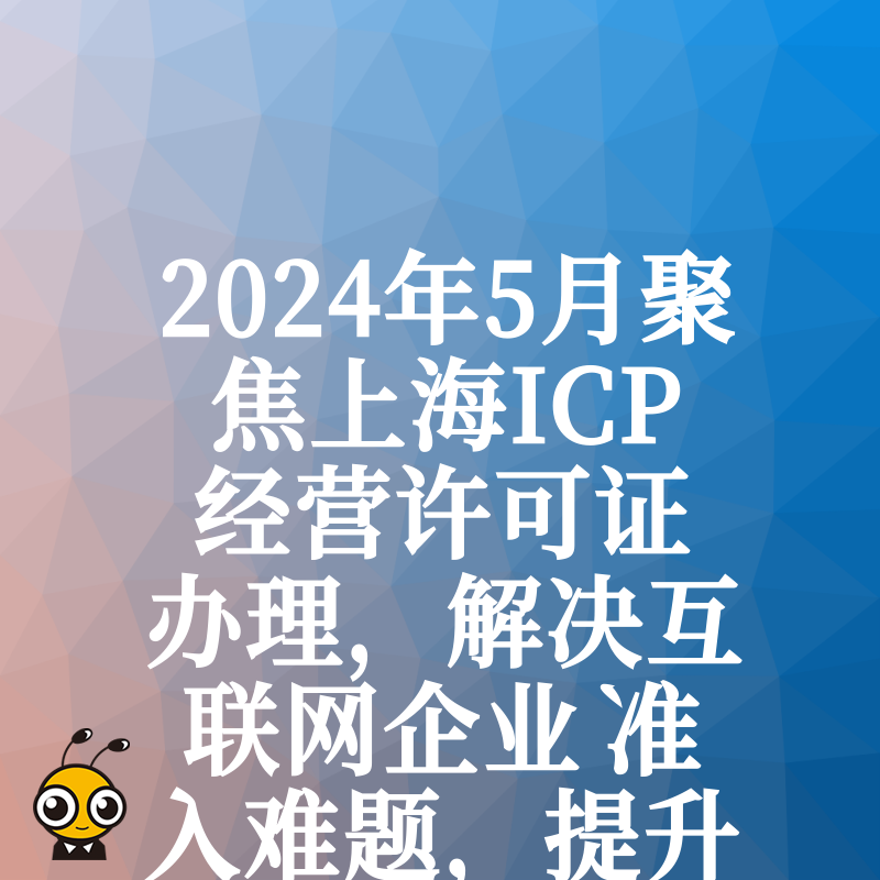 2024年5月聚焦上海ICP经营许可证办理，解决互联网企业准入难题，提升业务合规竞争力