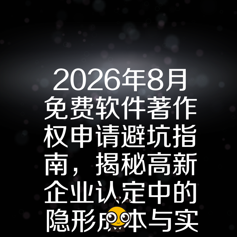2026年8月免费软件著作权申请避坑指南，揭秘高新企业认定中的隐形成本与实操捷径