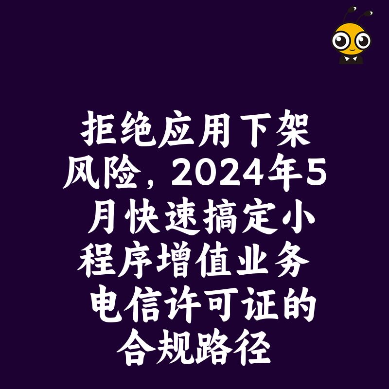 拒绝应用下架风险，2024年5月快速搞定小程序增值业务电信许可证的合规路径