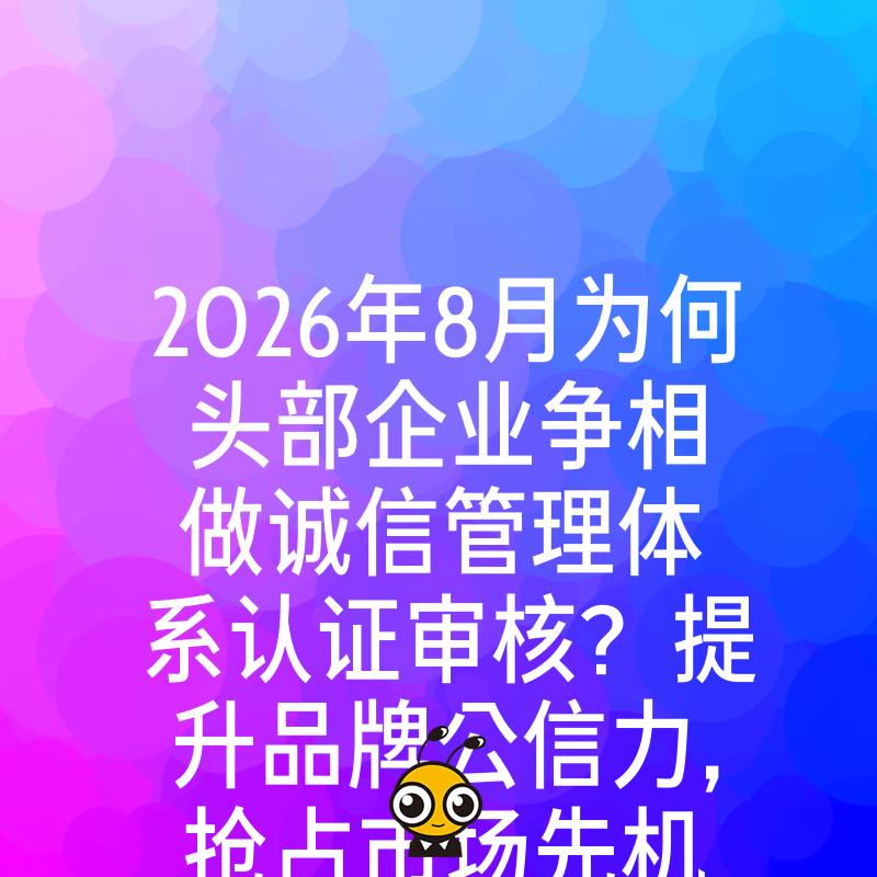 2026年8月为何头部企业争相做诚信管理体系认证审核？提升品牌公信力，抢占市场先机必看
