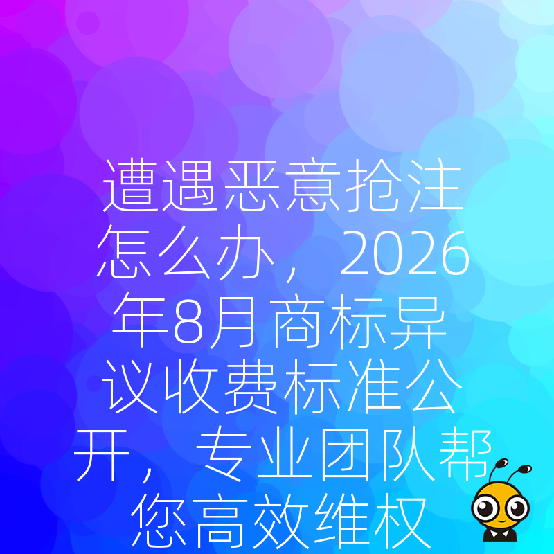 遭遇恶意抢注怎么办，2026年8月商标异议收费标准公开，专业团队帮您高效维权止损