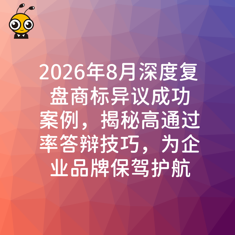 2026年8月深度复盘商标异议成功案例，揭秘高通过率答辩技巧，为企业品牌保驾护航