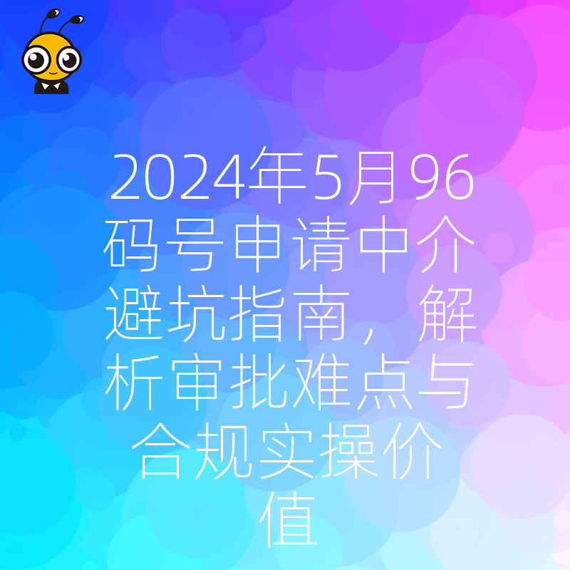 2024年5月96码号申请中介避坑指南，解析审批难点与合规实操价值