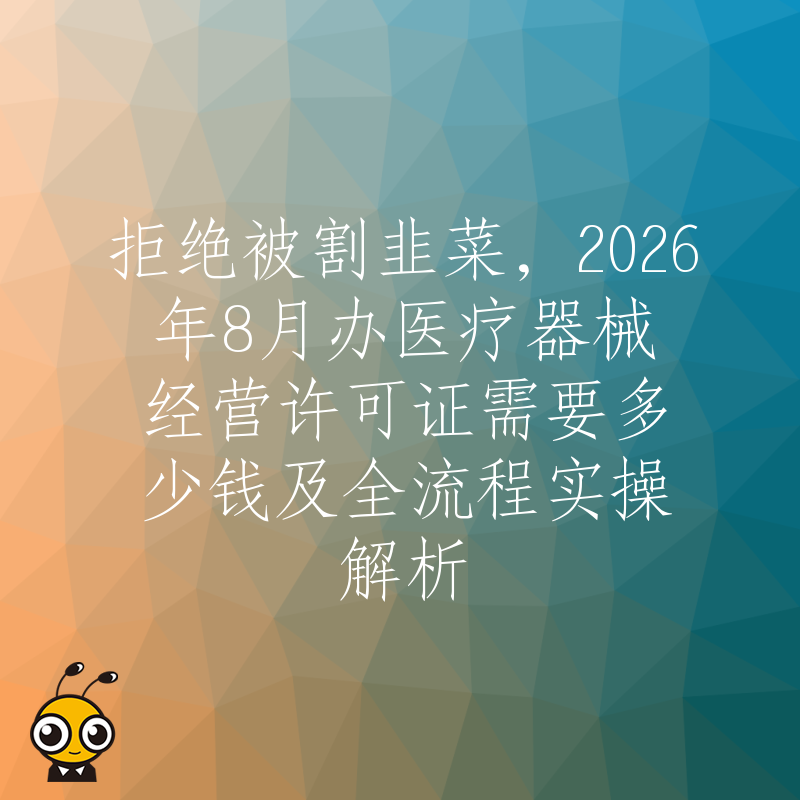 拒绝被割韭菜，2026年8月办医疗器械经营许可证需要多少钱及全流程实操解析