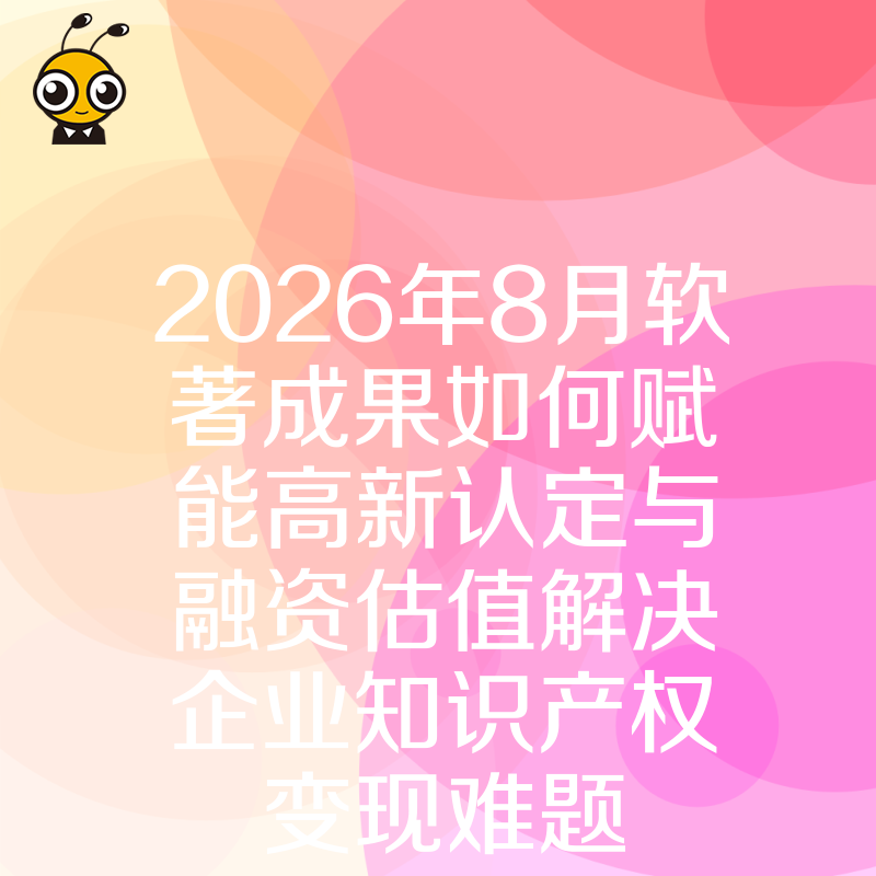 2026年8月软著成果如何赋能高新认定与融资估值解决企业知识产权变现难题