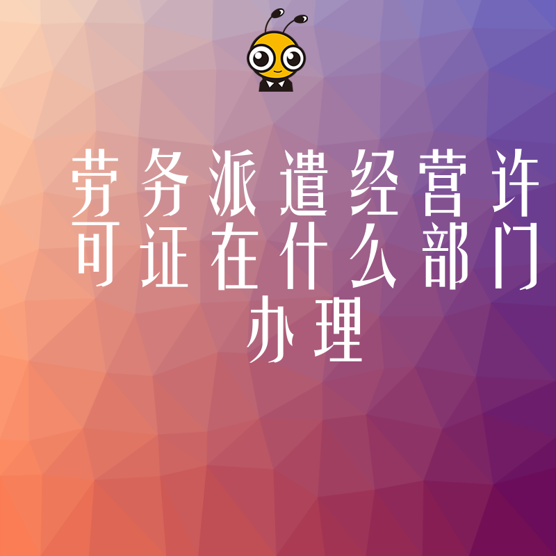 老板必看2024年5月劳务派遣经营许可证办理部门详解，搞定人社审批少走弯路