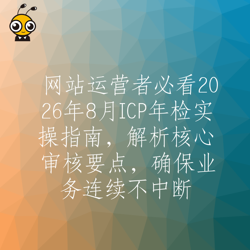 网站运营者必看2026年8月ICP年检实操指南，解析核心审核要点，确保业务连续不中断