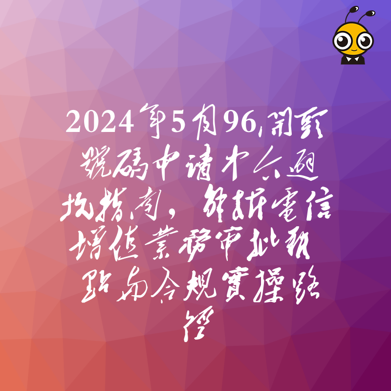 2024年5月96开头号码申请中介避坑指南，解析电信增值业务审批难点与合规实操路径