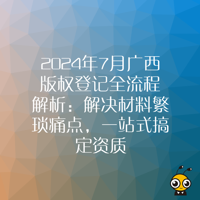 2024年7月广西版权登记全流程解析：解决材料繁琐痛点，一站式搞定资质