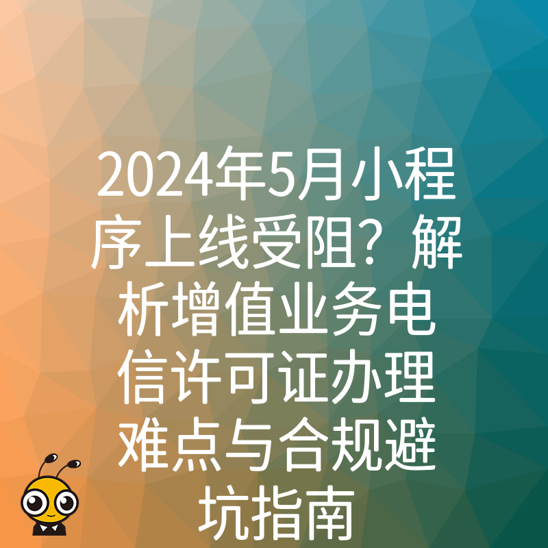 2024年5月小程序上线受阻？解析增值业务电信许可证办理难点与合规避坑指南