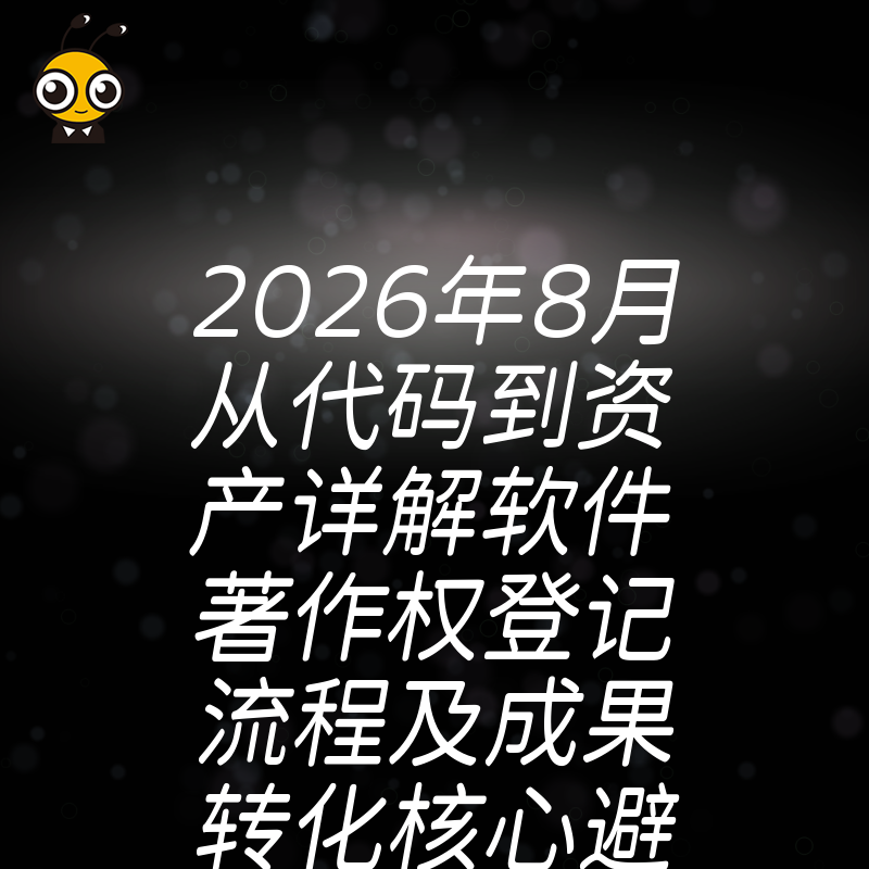 2026年8月从代码到资产详解软件著作权登记流程及成果转化核心避坑指南