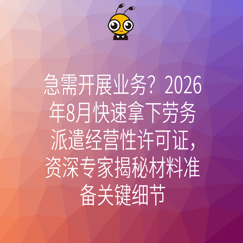 急需开展业务？2026年8月快速拿下劳务派遣经营性许可证，资深专家揭秘材料准备关键细节