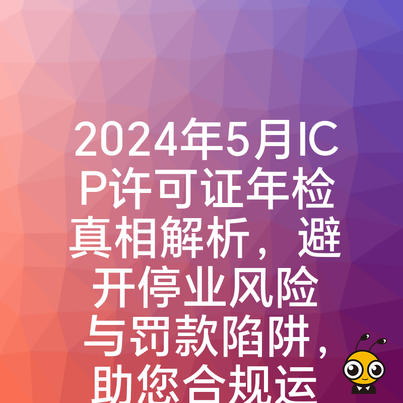 2024年5月ICP许可证年检真相解析，避开停业风险与罚款陷阱，助您合规运营无忧
