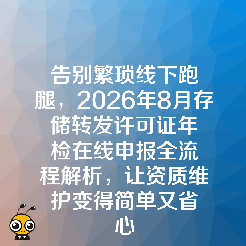 告别繁琐线下跑腿，2026年8月存储转发许可证年检在线申报全流程解析，让资质维护变得简单又省心