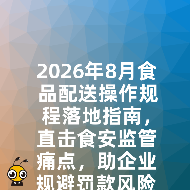 2026年8月食品配送操作规程落地指南，直击食安监管痛点，助企业规避罚款风险并提升运营效率