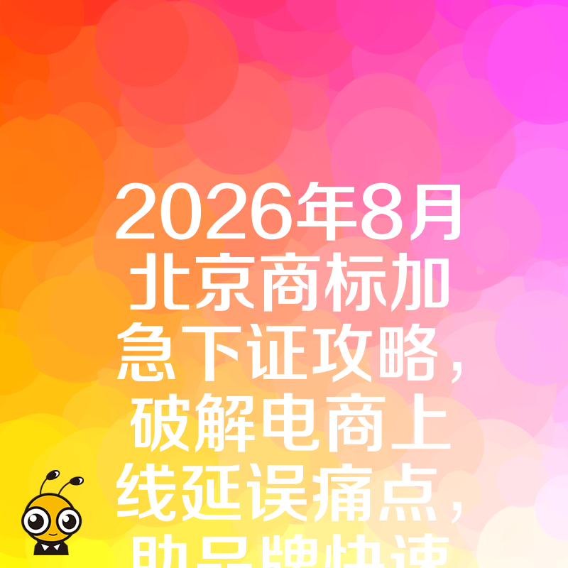 2026年8月北京商标加急下证攻略，破解电商上线延误痛点，助品牌快速抢占市场先机