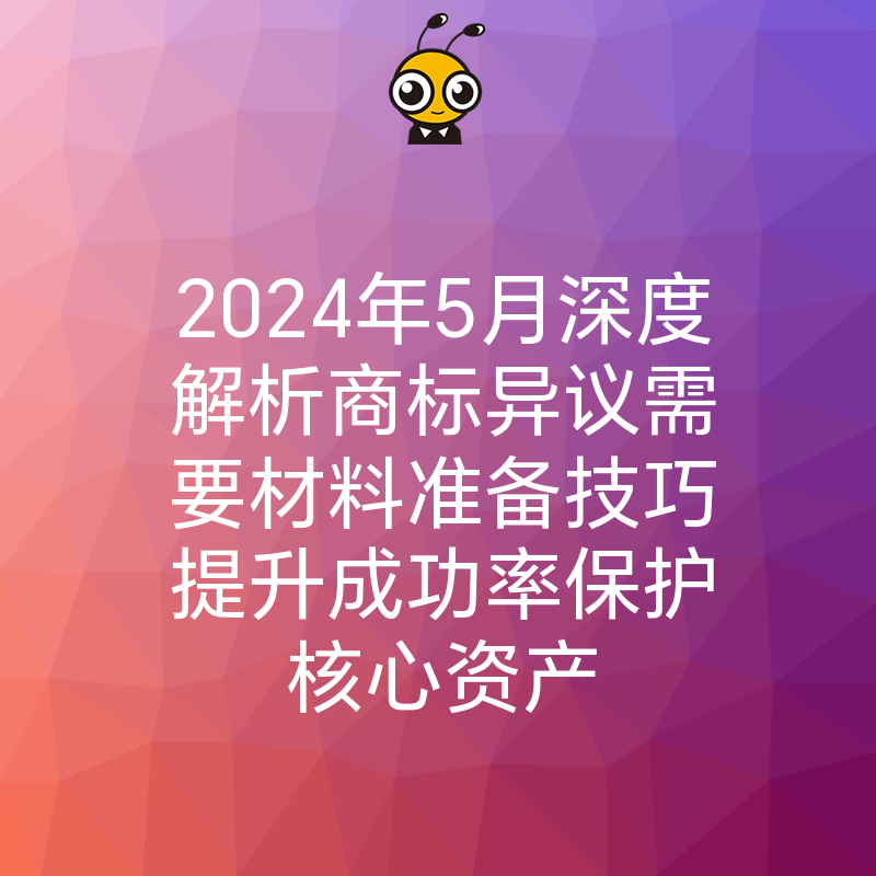 2024年5月深度解析商标异议需要材料准备技巧提升成功率保护核心资产