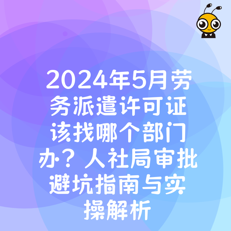 2024年5月劳务派遣许可证该找哪个部门办？人社局审批避坑指南与实操解析