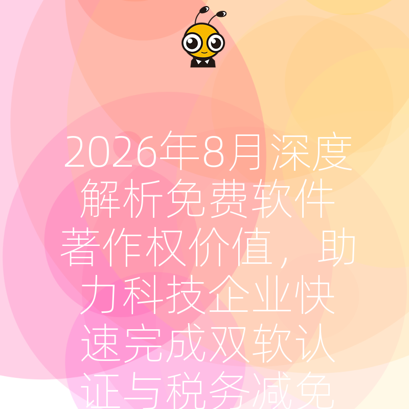 2026年8月深度解析免费软件著作权价值，助力科技企业快速完成双软认证与税务减免