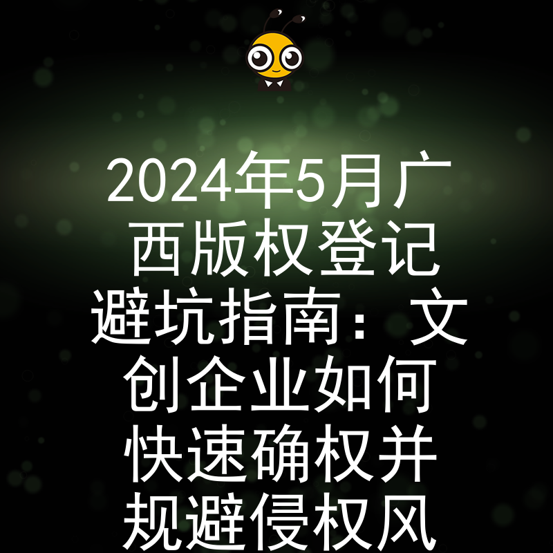 2024年5月广西版权登记避坑指南：文创企业如何快速确权并规避侵权风险