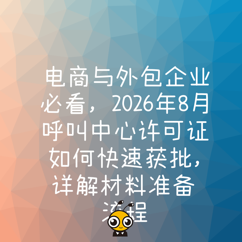 电商与外包企业必看，2026年8月呼叫中心许可证如何快速获批，详解材料准备流程