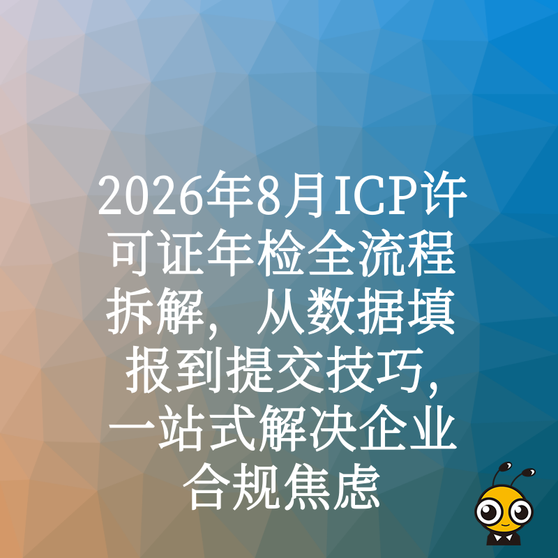 2026年8月ICP许可证年检全流程拆解，从数据填报到提交技巧，一站式解决企业合规焦虑