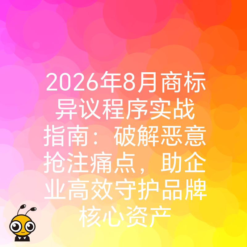 2026年8月商标异议程序实战指南：破解恶意抢注痛点，助企业高效守护品牌核心资产