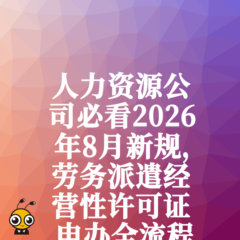 人力资源公司必看2026年8月新规，劳务派遣经营性许可证申办全流程详解及核心难点突破