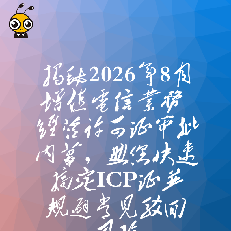 揭秘2026年8月增值电信业务经营许可证审批内幕，助您快速搞定ICP证并规避常见驳回风险