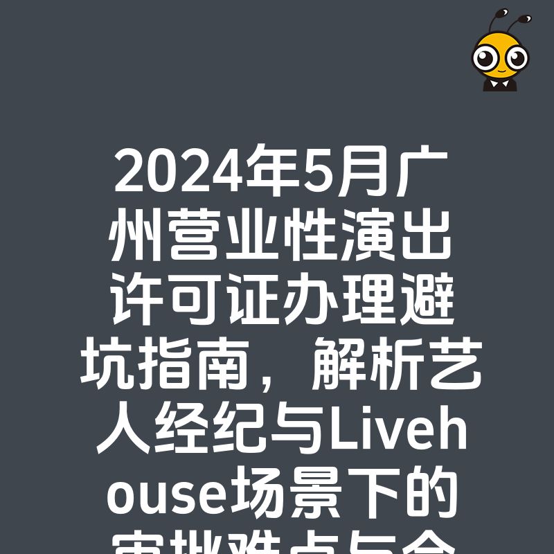 2024年5月广州营业性演出许可证办理避坑指南，解析艺人经纪与Livehouse场景下的审批难点与合规实操路径