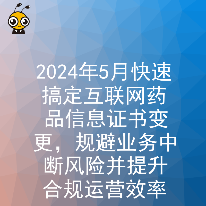 2024年5月快速搞定互联网药品信息证书变更，规避业务中断风险并提升合规运营效率