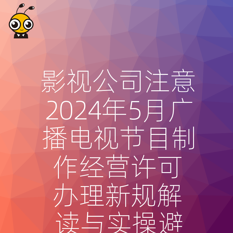 影视公司注意2024年5月广播电视节目制作经营许可办理新规解读与实操避坑指南