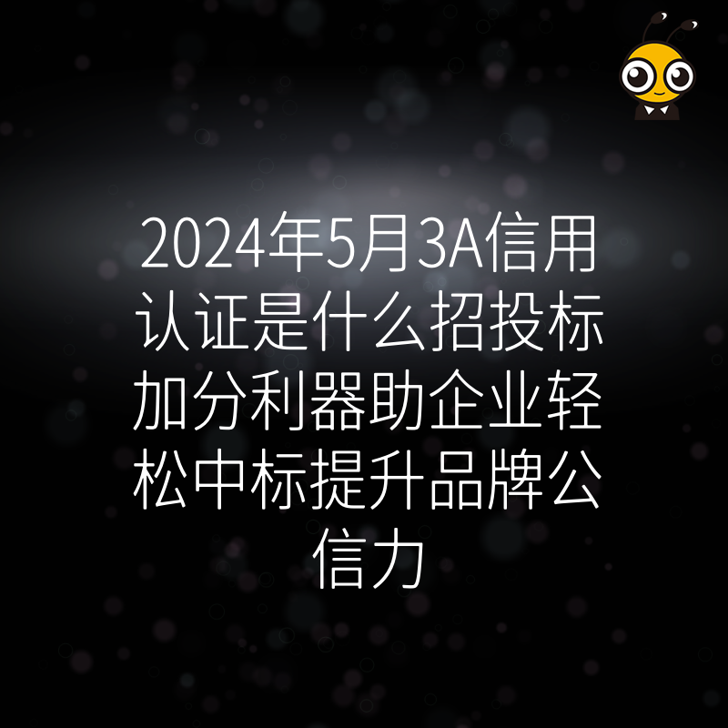 2024年5月3A信用认证是什么招投标加分利器助企业轻松中标提升品牌公信力