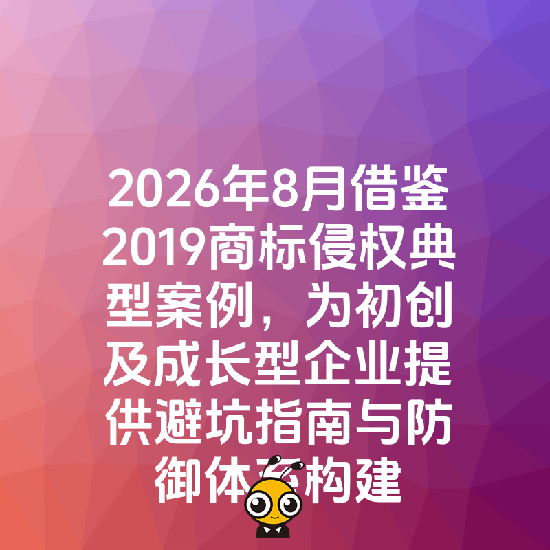 2026年8月借鉴2019商标侵权典型案例，为初创及成长型企业提供避坑指南与防御体系构建