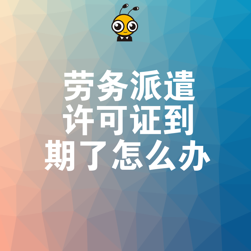 2024年5月劳务派遣许可证到期别慌，三步续期指南助您合规经营避免停业风险