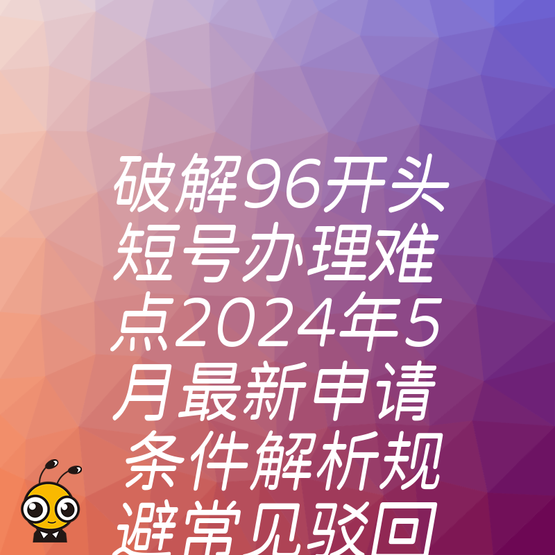 破解96开头短号办理难点2024年5月最新申请条件解析规避常见驳回风险