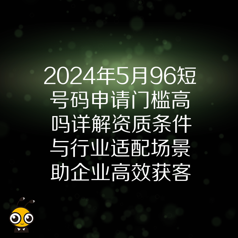 2024年5月96短号码申请门槛高吗详解资质条件与行业适配场景助企业高效获客