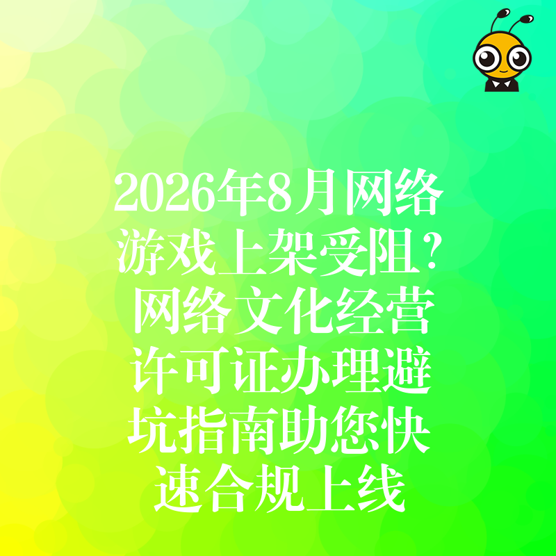 2026年8月网络游戏上架受阻？网络文化经营许可证办理避坑指南助您快速合规上线