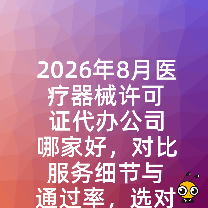 2026年8月医疗器械许可证代办公司哪家好，对比服务细节与通过率，选对伙伴省心省力