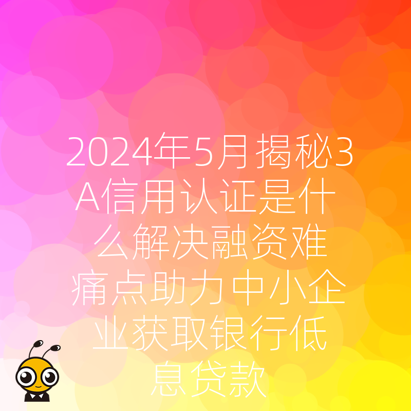 2024年5月揭秘3A信用认证是什么解决融资难痛点助力中小企业获取银行低息贷款